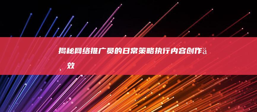 揭秘网络推广员的日常：策略执行、内容创作与效果跟踪全纪实