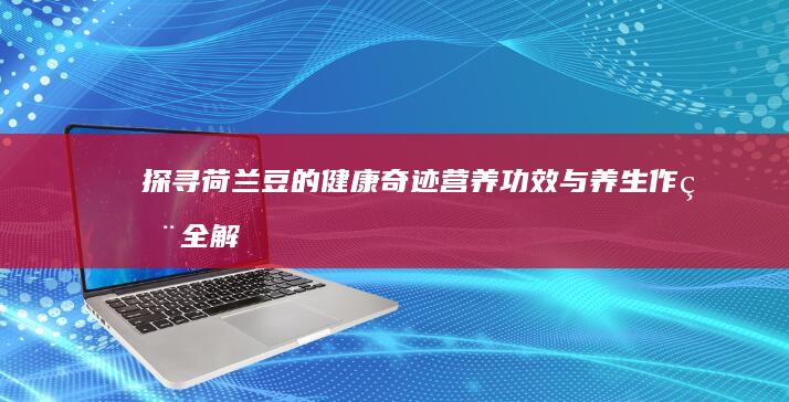 探寻荷兰豆的健康奇迹：营养功效与养生作用全解析